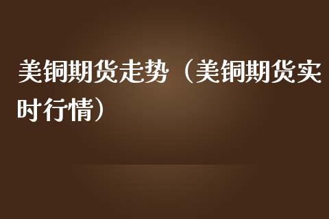 美铜期货走势（美铜期货实时行情）