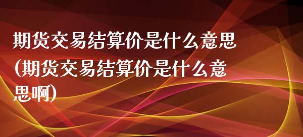 期货交易结算价是什么意思(期货交易结算价是什么意思啊)