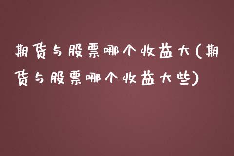 期货与股票哪个收益大(期货与股票哪个收益大些)