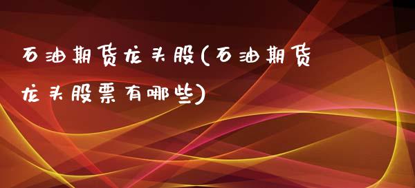 石油期货龙头股(石油期货龙头股票有哪些)