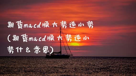 期货macd顺大势逆小势(期货macd顺大势逆小势什么意思)