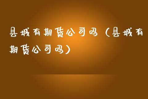 县城有期货公司吗（县城有期货公司吗）