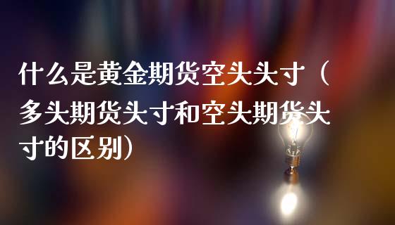 什么是黄金期货空头头寸（多头期货头寸和空头期货头寸的区别）