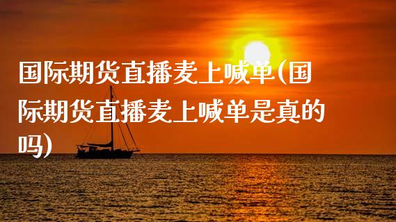 国际期货直播麦上喊单(国际期货直播麦上喊单是真的吗)