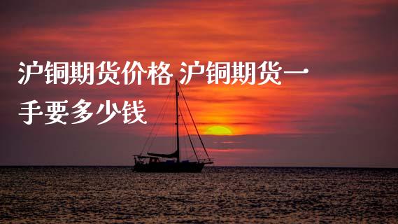 沪铜期货价格 沪铜期货一手要多少钱