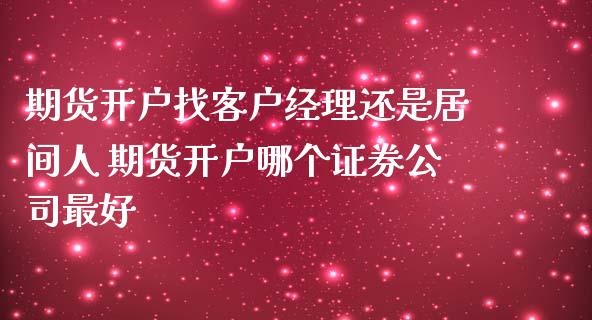 期货开户找客户经理还是居间人 期货开户哪个证券公司最好