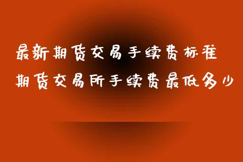 最新期货交易手续费标准 期货交易所手续费最低多少_理财百科_第1张_宇龙理财网 最新期货交易手续费标准 期货交易所手续费最低多少_https://www.dglong8.com_理财百科_第1张