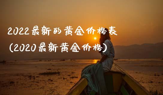 2022最新的黄金价格表(2020最新黄金价格)