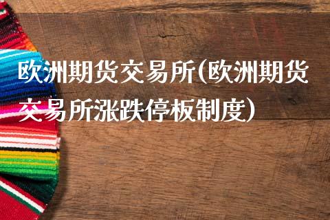 欧洲期货交易所(欧洲期货交易所涨跌停板制度)