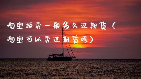 淘宝拍卖一般多久过期货（淘宝可以卖过期货吗）