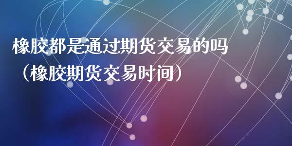 橡胶都是通过期货交易的吗（橡胶期货交易时间）