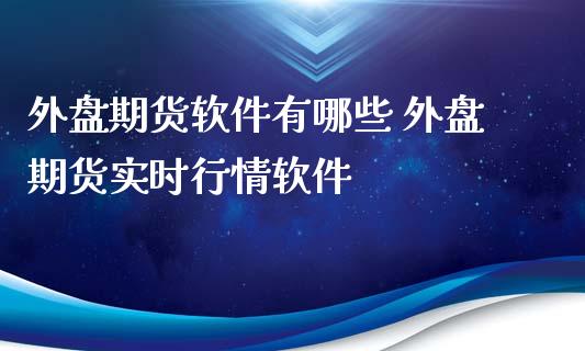 外盘期货软件有哪些 外盘期货实时行情软件