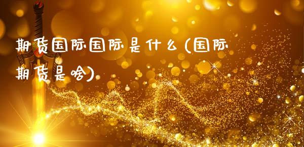 期货国际国际是什么(国际期货是啥)