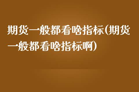 期货一般都看啥指标(期货一般都看啥指标啊)