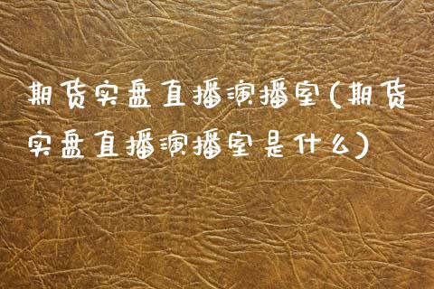 期货实盘直播演播室(期货实盘直播演播室是什么)