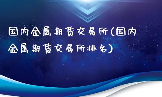 国内金属期货交易所(国内金属期货交易所排名)