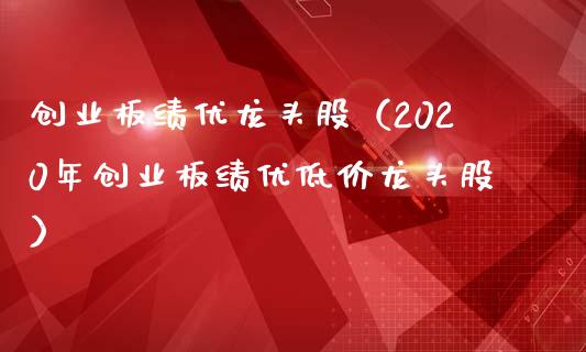 创业板绩优龙头股（2020年创业板绩优低价龙头股）_https://www.dglong8.com_财经要闻_第1张