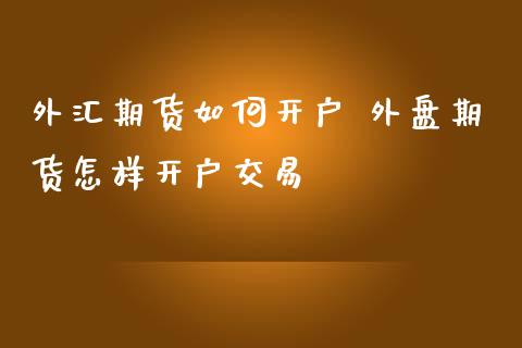 外汇期货如何开户 外盘期货怎样开户交易
