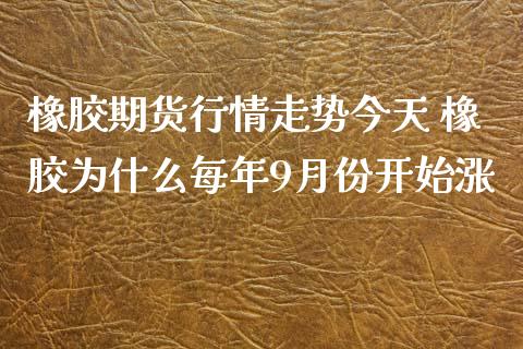 橡胶期货行情走势今天 橡胶为什么每年9月份开始涨