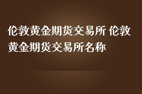 伦敦黄金期货交易所 伦敦黄金期货交易所名称
