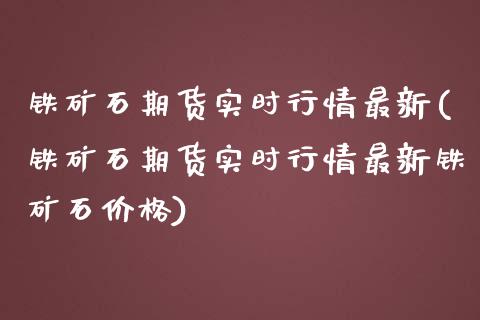 铁矿石期货实时行情最新(铁矿石期货实时行情最新铁矿石价格)