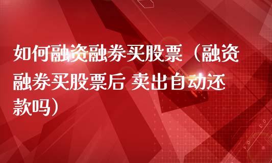 如何融资融券买股票（融资融券买股票后 卖出自动还款吗）