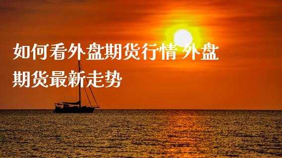 如何看外盘期货行情 外盘期货最新走势