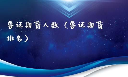 鲁证期货人数（鲁证期货 排名）