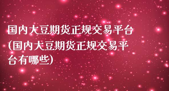国内大豆期货正规交易平台(国内大豆期货正规交易平台有哪些)