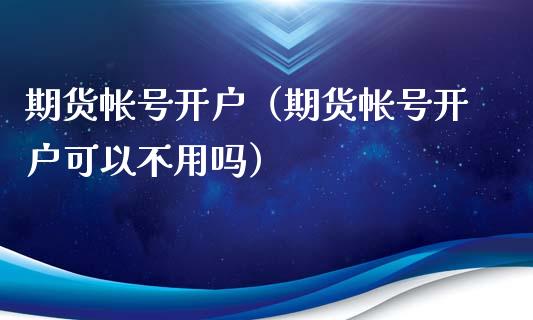 期货帐号开户（期货帐号开户可以不用吗）