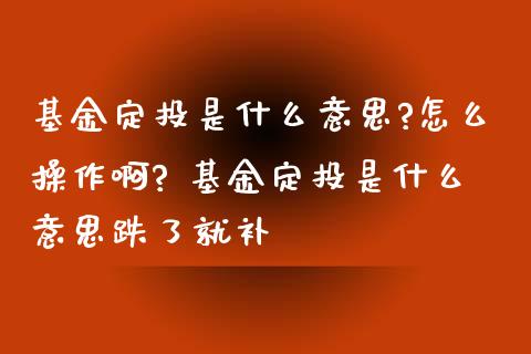 基金定投是什么意思?怎么操作啊? 基金定投是什么意思跌了就补