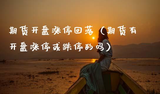 期货开盘涨停回落（期货有开盘涨停或跌停的吗）