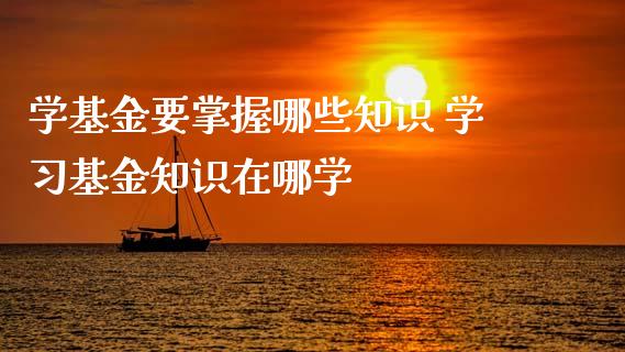 学基金要掌握哪些知识 学基金知识在哪学