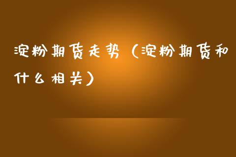 淀粉期货走势（淀粉期货和什么相关）