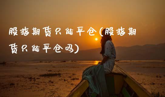 股指期货只能平仓(股指期货只能平仓吗)
