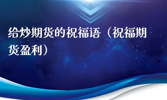 给炒期货的祝福语（祝福期货盈利）
