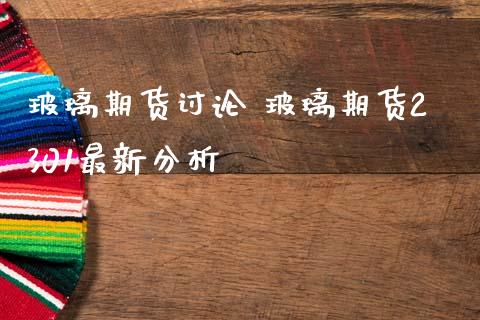 玻璃期货讨论 玻璃期货2301最新分析