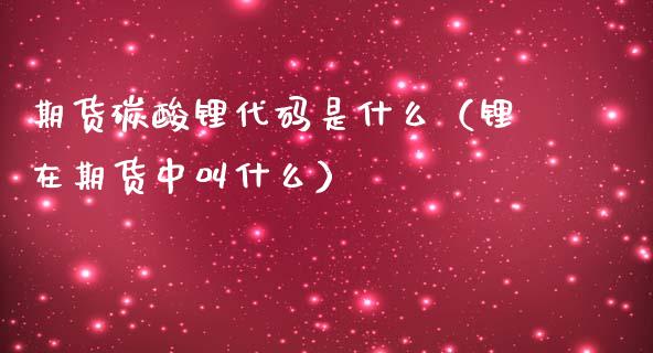 期货碳酸锂代码是什么（锂在期货中叫什么）