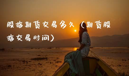 股指期货交易多久（期货股指交易时间）