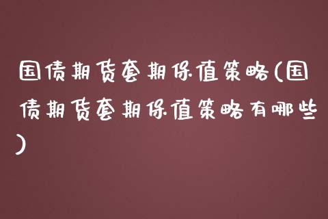 国债期货套期保值策略(国债期货套期保值策略有哪些)