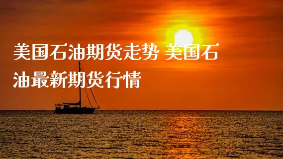 美国石油期货走势 美国石油最新期货行情