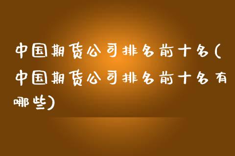 中国期货公司排名前十名(中国期货公司排名前十名有哪些)