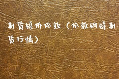 期货镍价伦敦（伦敦铜镍期货行情）