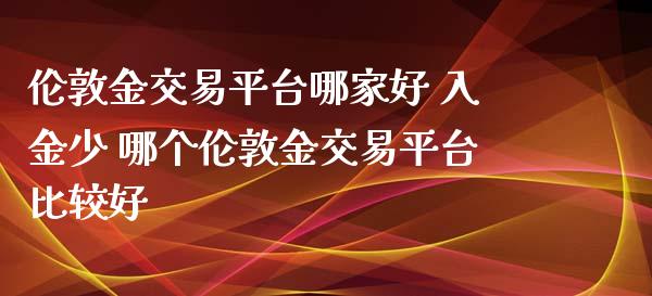 伦敦金交易平台哪家好 入金少 哪个伦敦金交易平台比较好