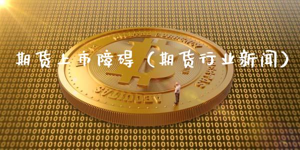 期货上市障碍（期货行业新闻）
