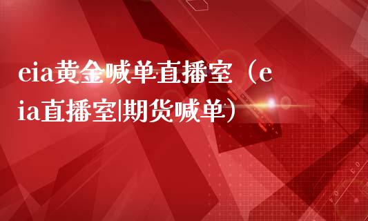 eia黄金喊单直播室（eia直播室|期货喊单）
