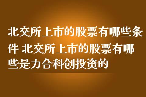 北交所上市的股票有哪些条件 北交所上市的股票有哪些是力合科创投资的