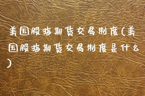 美国股指期货交易制度(美国股指期货交易制度是什么)