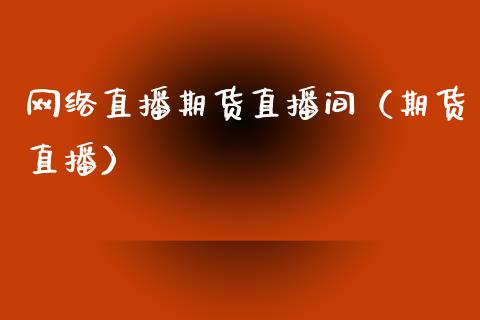 网络直播期货直播间（期货直播）