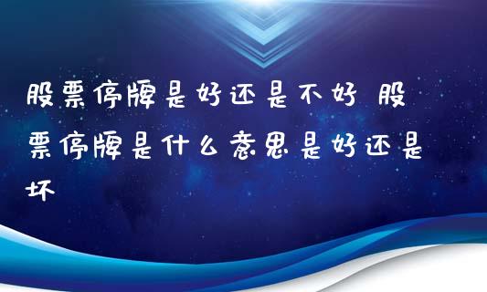 股票停牌是好还是不好 股票停牌是什么意思是好还是坏